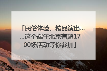 民俗体验、精品演出……这个端午北京有超1700场活动等你参加