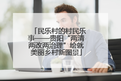 民乐村的村民乐事——贵阳“两清两改两治理”绘就美丽乡村新图景