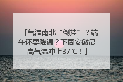 气温南北“倒挂”？端午还要降温？下周安徽最高气温冲上37℃！