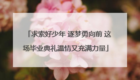 求索好少年 逐梦勇向前 这场毕业典礼温情又充满力量