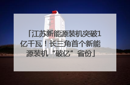 江苏新能源装机突破1亿千瓦！长三角首个新能源装机“破亿”省份