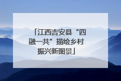 江西吉安县“四融一共”描绘乡村振兴新图景
