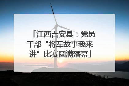 江西吉安县：党员干部“将军故事我来讲”比赛圆满落幕