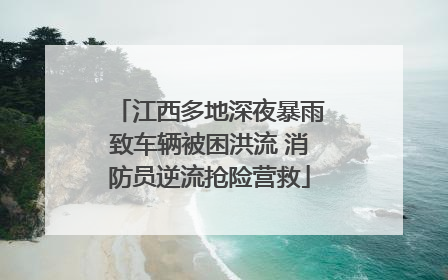 江西多地深夜暴雨致车辆被困洪流 消防员逆流抢险营救