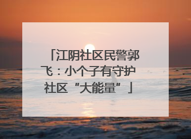 江阴社区民警郭飞：小个子有守护社区“大能量”