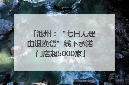 池州：“七日无理由退换货”线下承诺门店超5000家