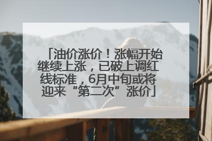 油价涨价！涨幅开始继续上涨，已破上调红线标准，6月中旬或将迎来“第二次”涨价