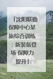 沈阳联勤保障中心某旅综合训练：新装备登场 保障力提升