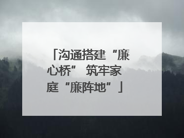 沟通搭建“廉心桥” 筑牢家庭“廉阵地”