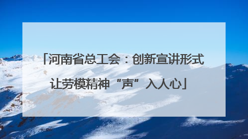 河南省总工会：创新宣讲形式 让劳模精神“声”入人心