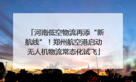 河南低空物流再添“新航线”！郑州航空港启动无人机物流常态化试飞