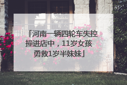 河南一辆四轮车失控撞进店中，11岁女孩勇救1岁半妹妹