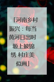 河南乡村振兴：每当黄河日出时 塬上披锦绣 村庄美似画