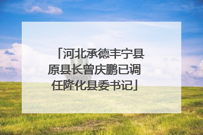 河北承德丰宁县原县长曾庆鹏已调任隆化县委书记