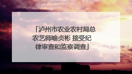 泸州市农业农村局总农艺师喻贞彬 接受纪律审查和监察调查