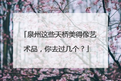 泉州这些天桥美得像艺术品，你去过几个？
