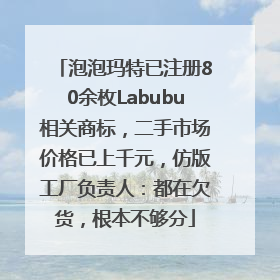 泡泡玛特已注册80余枚Labubu相关商标，二手市场价格已上千元，仿版工厂负责人：都在欠货，根本不够分