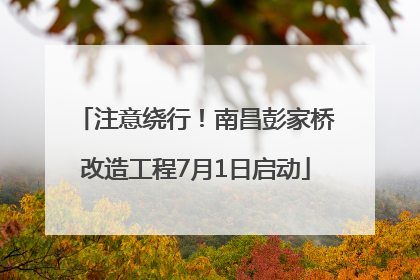 注意绕行！南昌彭家桥改造工程7月1日启动