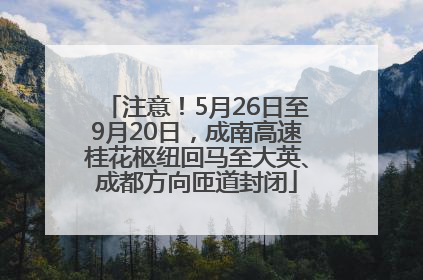 注意！5月26日至9月20日，成南高速桂花枢纽回马至大英、成都方向匝道封闭
