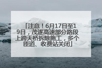 注意！6月17日至19日，茂遂高速部分路段上跨天桥拆除施工，多个匝道、收费站关闭