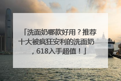 洗面奶哪款好用？推荐十大被疯狂安利的洗面奶，618入手超值！