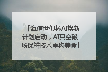 海信世俱杯AI焕新计划启动，AI真空磁场保鲜技术重构美食