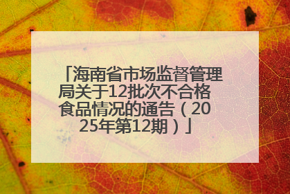 海南省市场监督管理局关于12批次不合格食品情况的通告（2025年第12期）