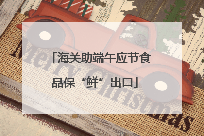 海关助端午应节食品保“鲜”出口