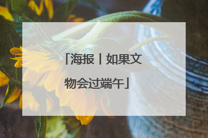 海报丨如果文物会过端午