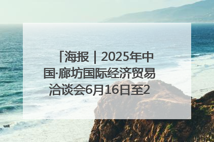海报｜2025年中国·廊坊国际经济贸易洽谈会6月16日至20日在廊坊召开