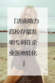 济南助力高校存量发明专利在企业落地转化