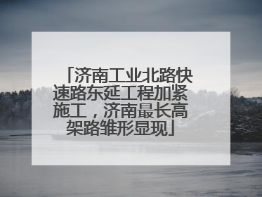 济南工业北路快速路东延工程加紧施工，济南最长高架路雏形显现
