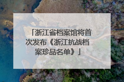 浙江省档案馆将首次发布《浙江抗战档案珍品名单》