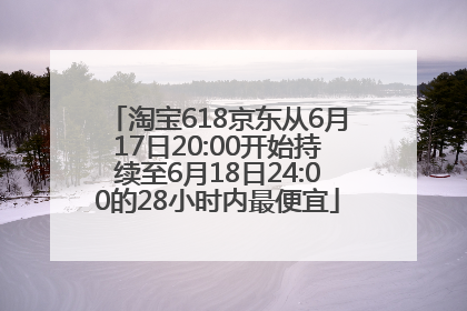 淘宝618京东从6月17日20:00开始持续至6月18日24:00的28小时内最便宜