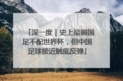 深一度｜史上最弱国足不配世界杯，但中国足球接近触底反弹