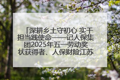 深耕乡土守初心 实干担当践使命——记人保集团2025年五一劳动奖状获得者、人保财险江苏南通海安支公司