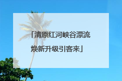 清原红河峡谷漂流焕新升级引客来