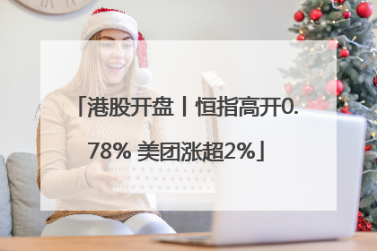 港股开盘丨恒指高开0.78% 美团涨超2%