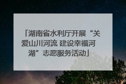 湖南省水利厅开展“关爱山川河流 建设幸福河湖”志愿服务活动