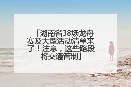 湖南省38场龙舟赛及大型活动清单来了！注意，这些路段将交通管制