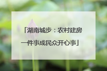 湖南城步：农村建房一件事成民众开心事
