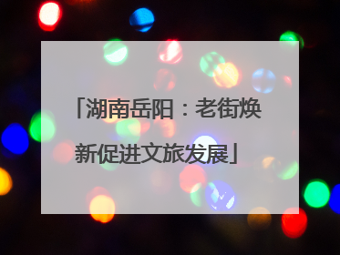湖南岳阳：老街焕新促进文旅发展