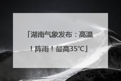 湖南气象发布：高温！阵雨！最高35℃