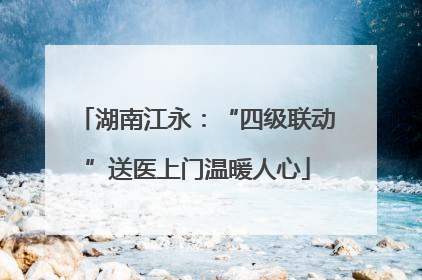 湖南江永：“四级联动”送医上门温暖人心
