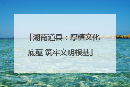 湖南道县：厚植文化底蕴 筑牢文明根基