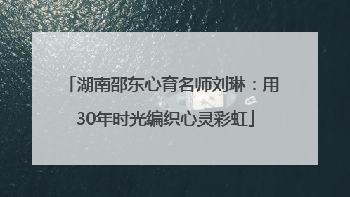 湖南邵东心育名师刘琳：用30年时光编织心灵彩虹