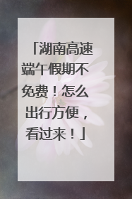 湖南高速端午假期不免费！怎么出行方便，看过来！