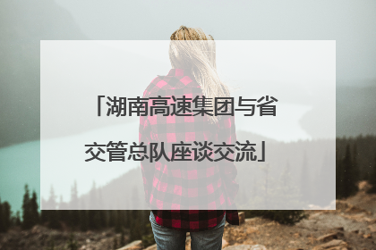 湖南高速集团与省交管总队座谈交流