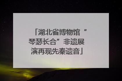 湖北省博物馆“琴瑟长合”非遗展演再现先秦遗音