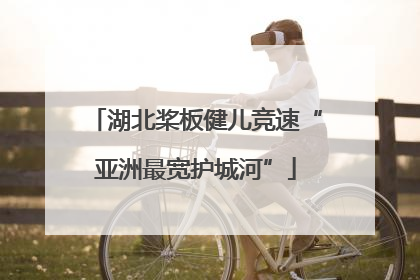湖北桨板健儿竞速“亚洲最宽护城河”